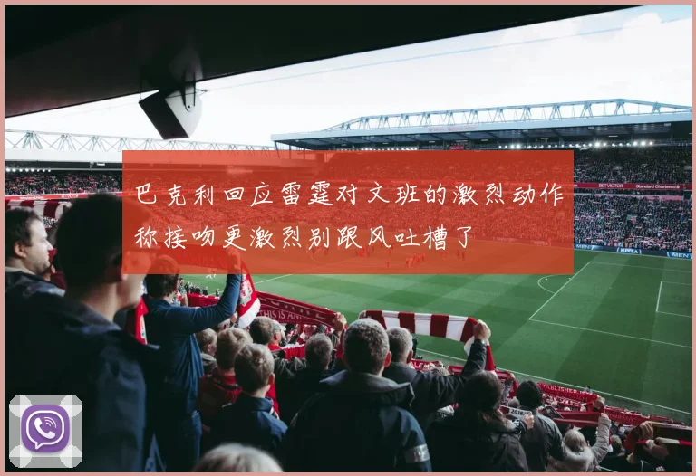 巴克利回应雷霆对文班的激烈动作称接吻更激烈别跟风吐槽了