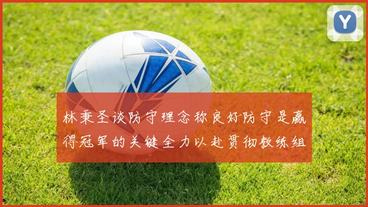 林秉圣谈防守理念称良好防守是赢得冠军的关键全力以赴贯彻教练组战术