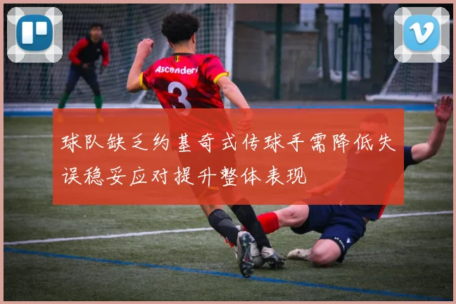球队缺乏约基奇式传球手需降低失误稳妥应对提升整体表现