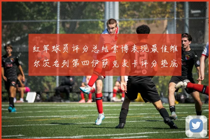 红军球员评分总结索博表现最佳维尔茨名列第四伊萨克麦卡评分垫底