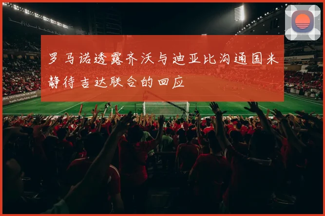 罗马诺透露齐沃与迪亚比沟通国米静待吉达联合的回应