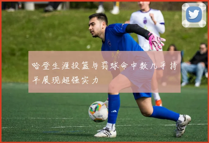 哈登生涯投篮与罚球命中数几乎持平展现超强实力