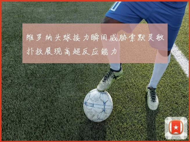 维罗纳头球接力瞬间威胁索默灵敏扑救展现高超反应能力