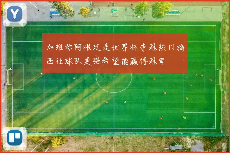 加维称阿根廷是世界杯夺冠热门梅西让球队更强希望能赢得冠军