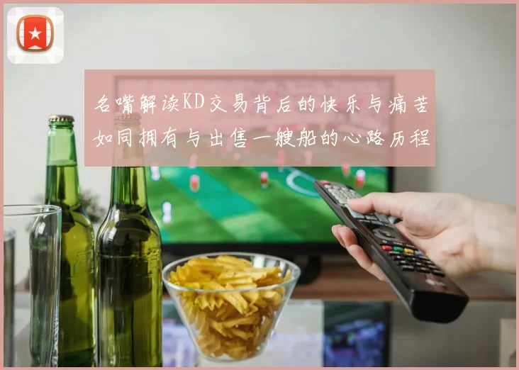 名嘴解读KD交易背后的快乐与痛苦如同拥有与出售一艘船的心路历程