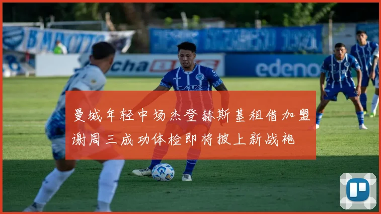 曼城年轻中场杰登赫斯基租借加盟谢周三成功体检即将披上新战袍